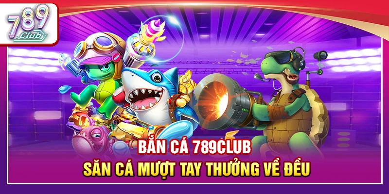 Bắn Cá 789Club – Săn Cá Mượt Tay Nhận Thưởng Lớn Về Đều 1 Bắn Cá 789Club – Săn Cá Mượt Tay Thưởng Về Đều